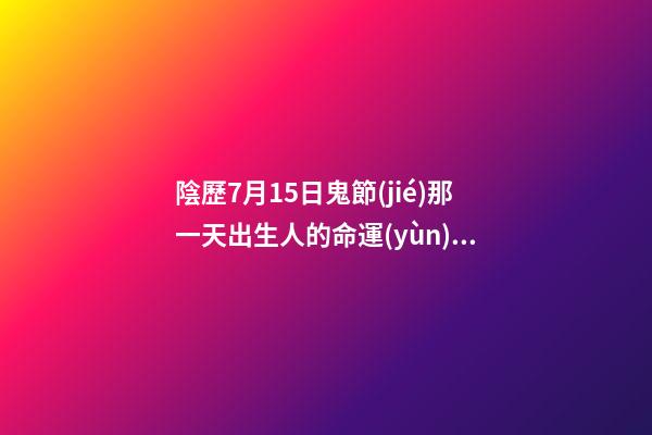 陰歷7月15日鬼節(jié)那一天出生人的命運(yùn)怎么樣？